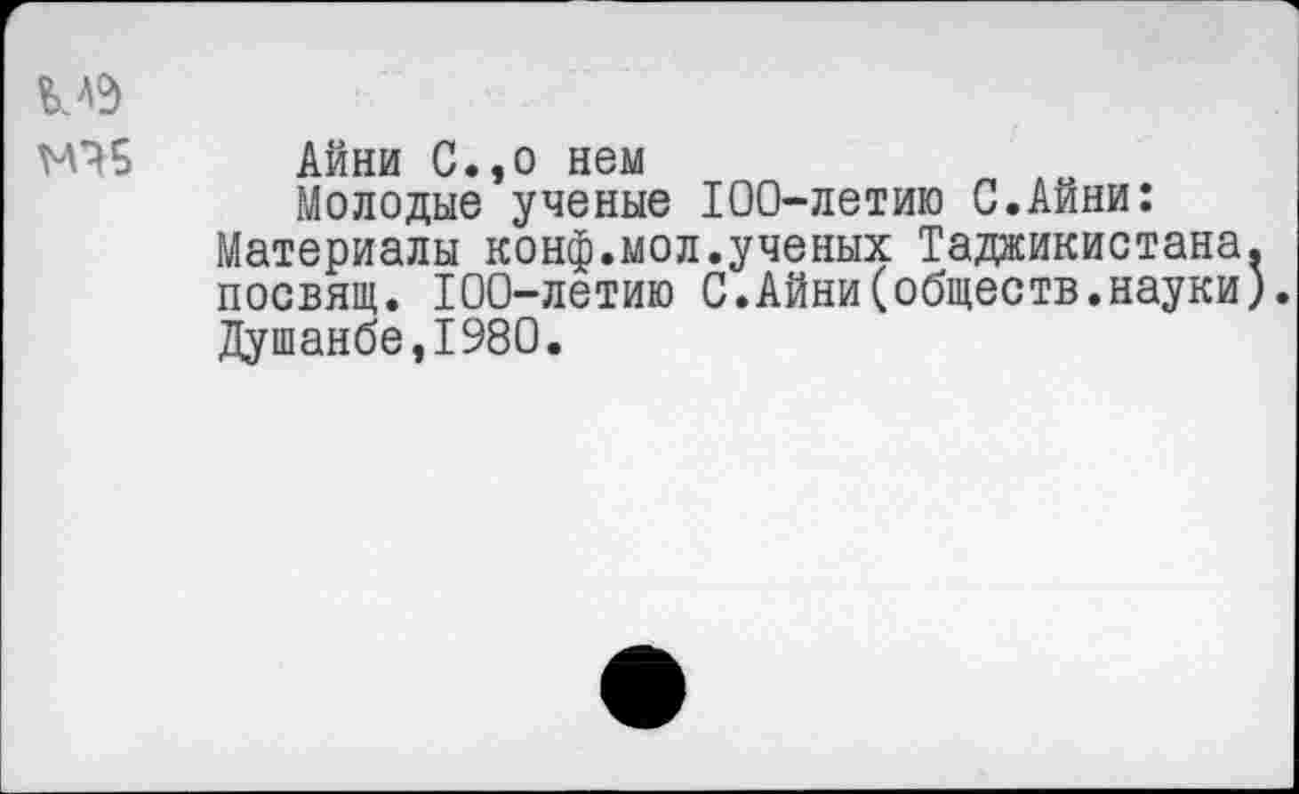 ﻿Айни С.,о нем
Молодые ученые 100-летию С.Айни: Материалы конф.мол.ученых Таджикистана, посвящ. 100-летию С.Айни(обществ.науки). Душанбе,1980.